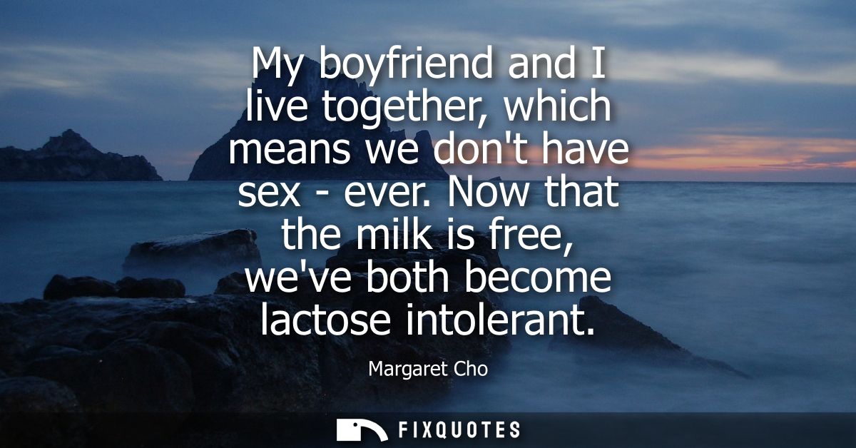 My boyfriend and I live together, which means we dont have sex - ever. Now that the milk is free, weve both become lacto