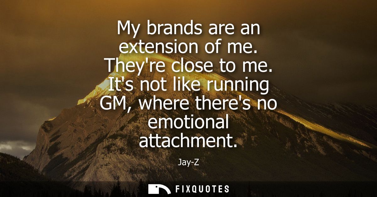 My brands are an extension of me. Theyre close to me. Its not like running GM, where theres no emotional attachment