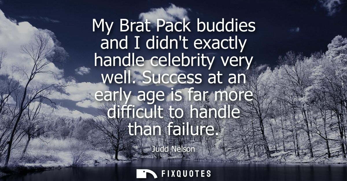 My Brat Pack buddies and I didnt exactly handle celebrity very well. Success at an early age is far more difficult to ha