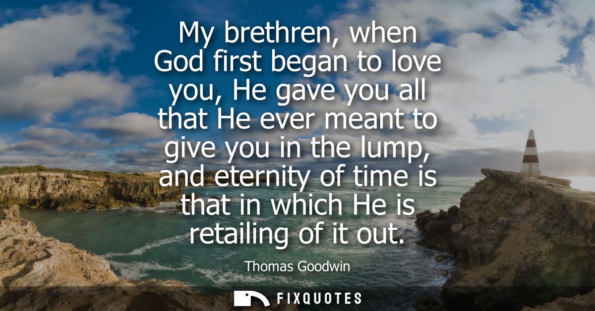 My brethren, when God first began to love you, He gave you all that He ever meant to give you in the lump, and eternity 