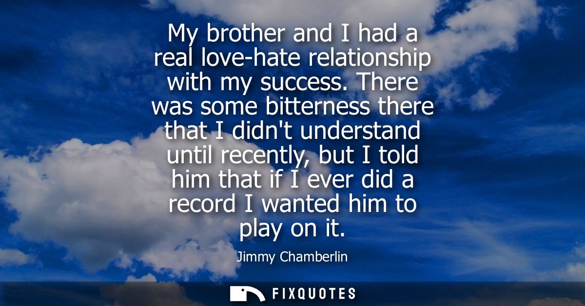 My brother and I had a real love-hate relationship with my success. There was some bitterness there that I didnt underst