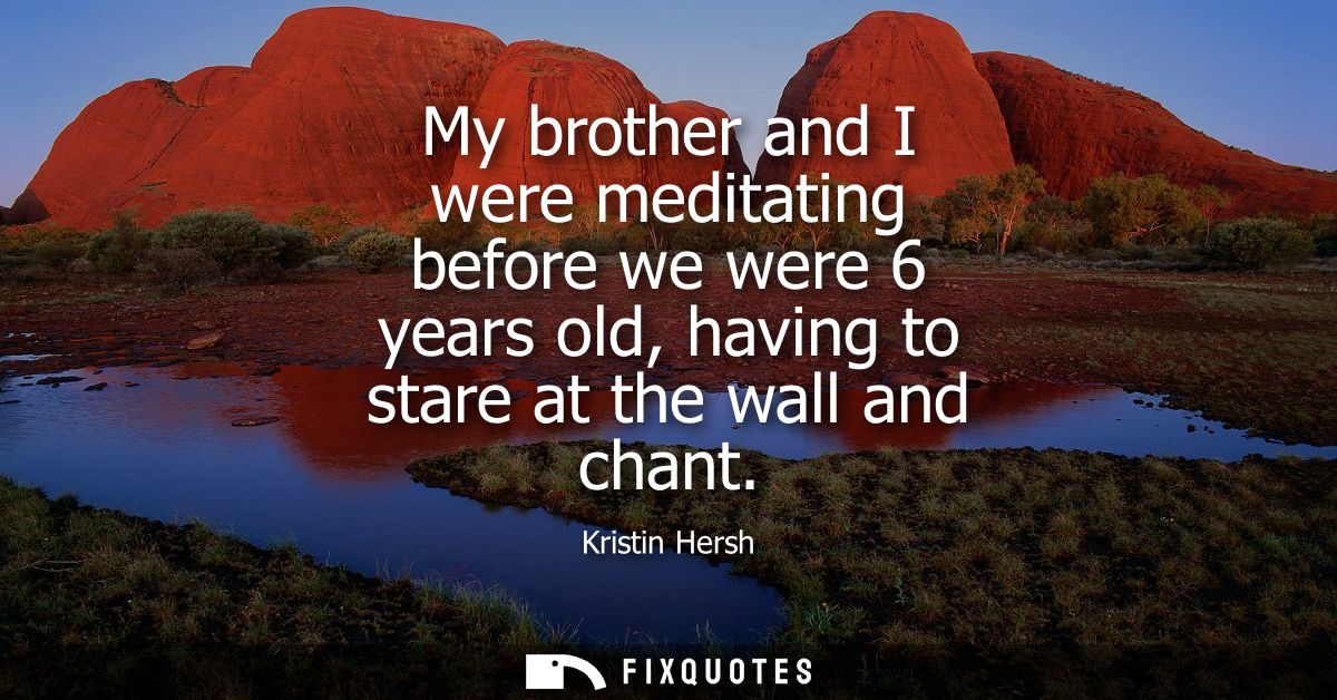 My brother and I were meditating before we were 6 years old, having to stare at the wall and chant - Kristin Hersh