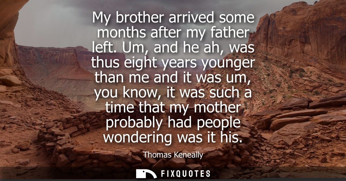 My brother arrived some months after my father left. Um, and he ah, was thus eight years younger than me and it was um, 