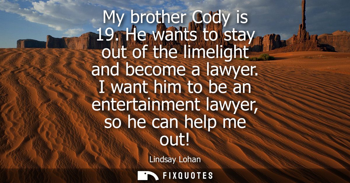 My brother Cody is 19. He wants to stay out of the limelight and become a lawyer. I want him to be an entertainment lawy