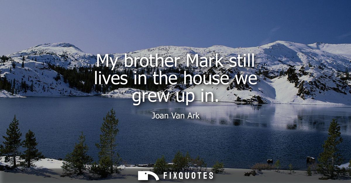 My brother Mark still lives in the house we grew up in