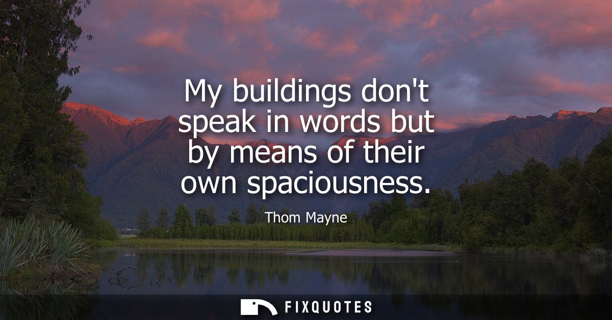 My buildings dont speak in words but by means of their own spaciousness