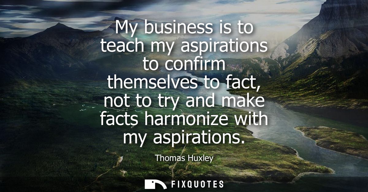 My business is to teach my aspirations to confirm themselves to fact, not to try and make facts harmonize with my aspira