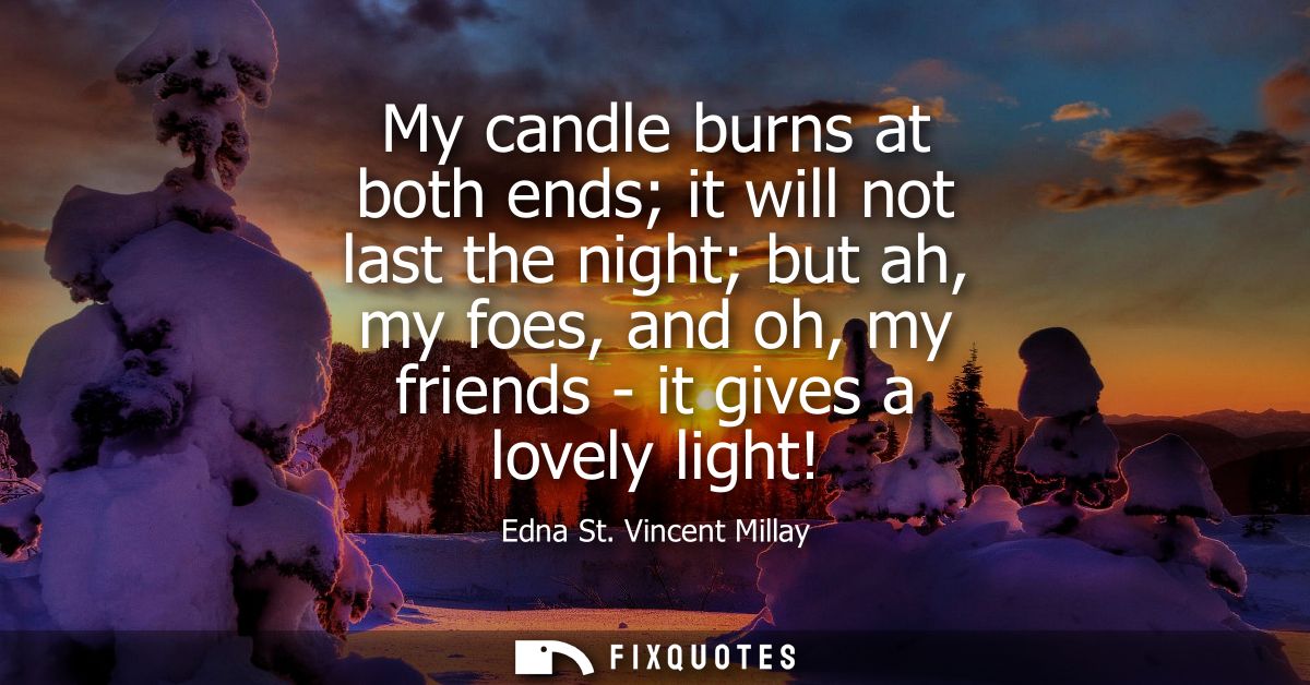 My candle burns at both ends it will not last the night but ah, my foes, and oh, my friends - it gives a lovely light!