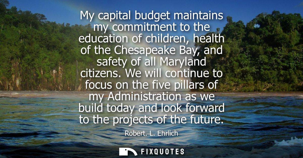 My capital budget maintains my commitment to the education of children, health of the Chesapeake Bay, and safety of all 