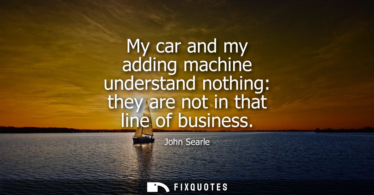 My car and my adding machine understand nothing: they are not in that line of business