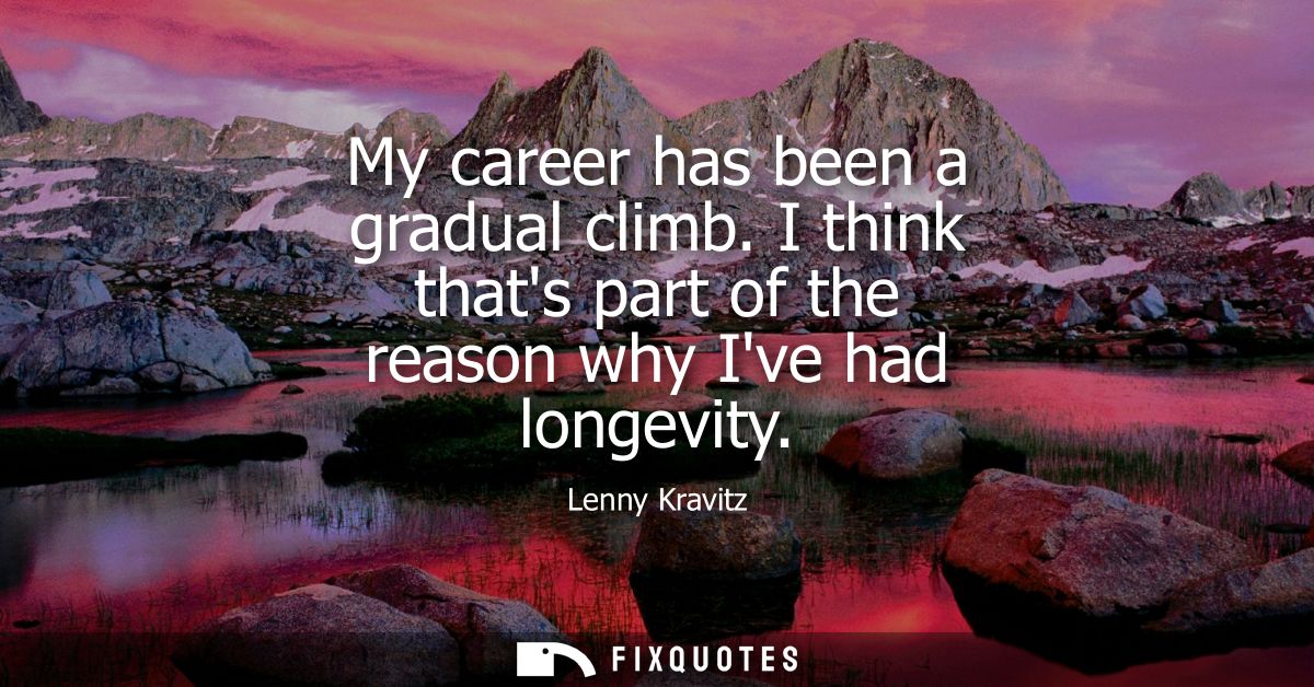 My career has been a gradual climb. I think thats part of the reason why Ive had longevity - Lenny Kravitz