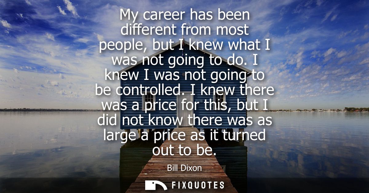 My career has been different from most people, but I knew what I was not going to do. I knew I was not going to be contr