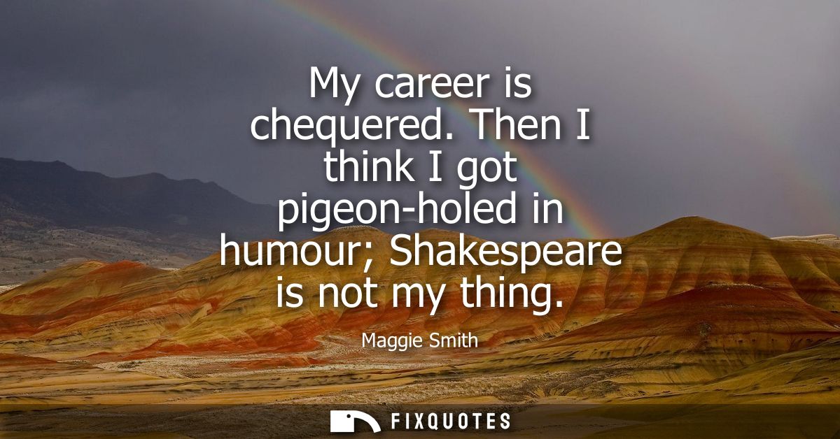 My career is chequered. Then I think I got pigeon-holed in humour Shakespeare is not my thing