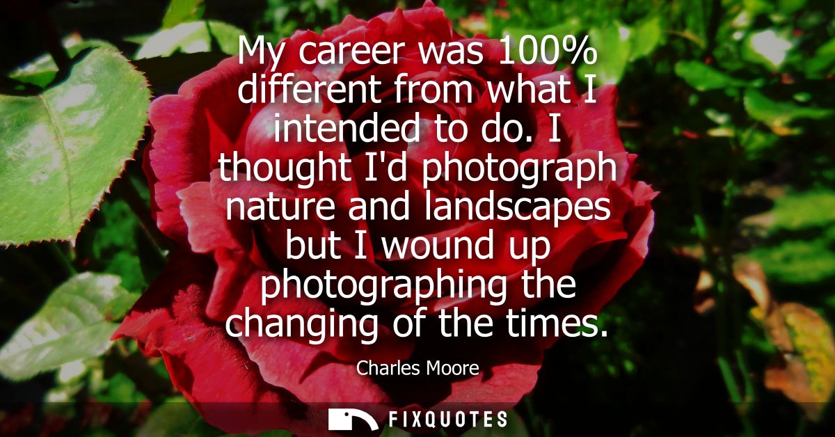 My career was 100% different from what I intended to do. I thought Id photograph nature and landscapes but I wound up ph