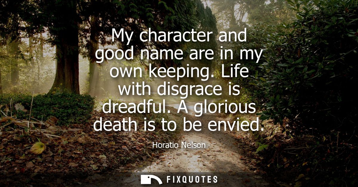 My character and good name are in my own keeping. Life with disgrace is dreadful. A glorious death is to be envied