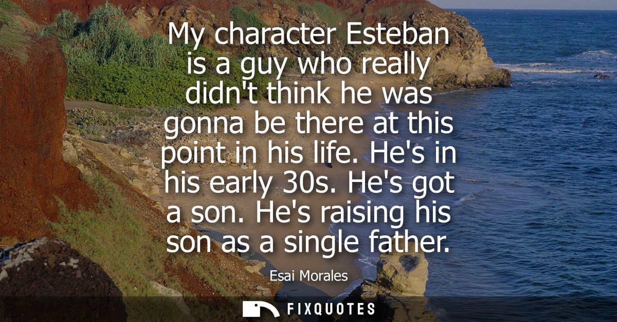 My character Esteban is a guy who really didnt think he was gonna be there at this point in his life. Hes in his early 3