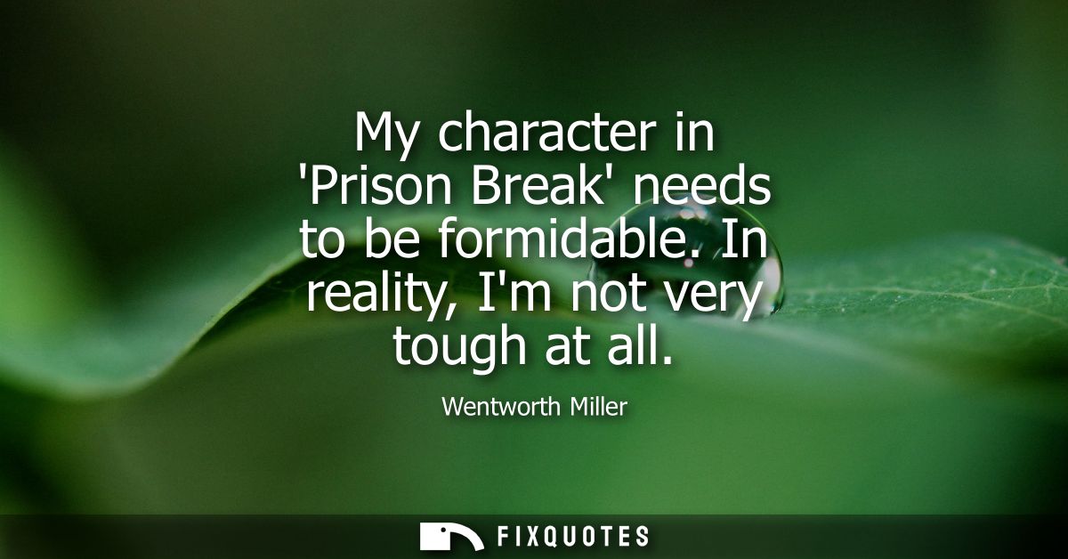 My character in Prison Break needs to be formidable. In reality, Im not very tough at all