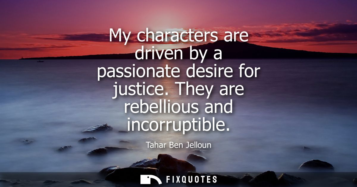 My characters are driven by a passionate desire for justice. They are rebellious and incorruptible