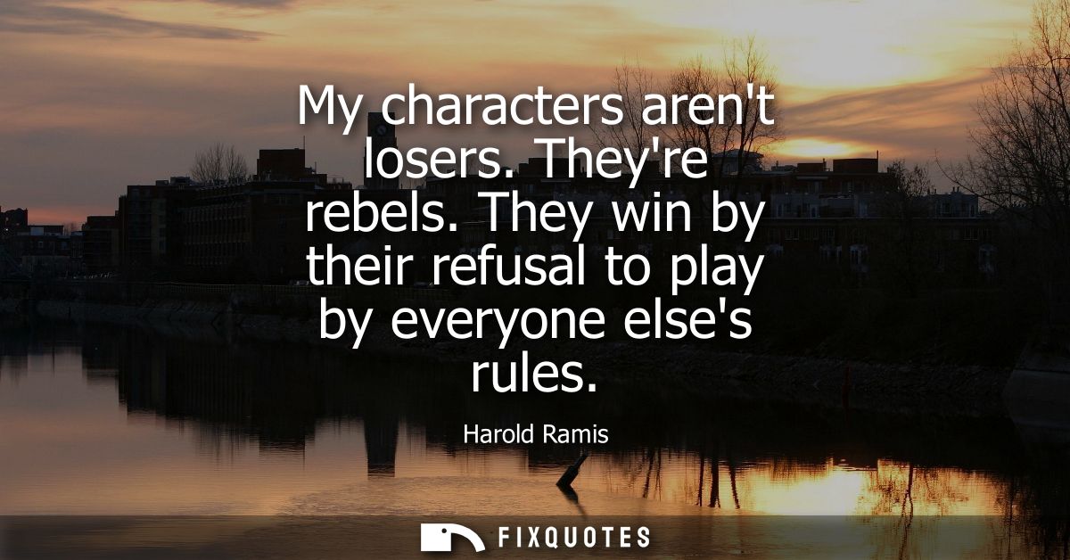 My characters arent losers. Theyre rebels. They win by their refusal to play by everyone elses rules