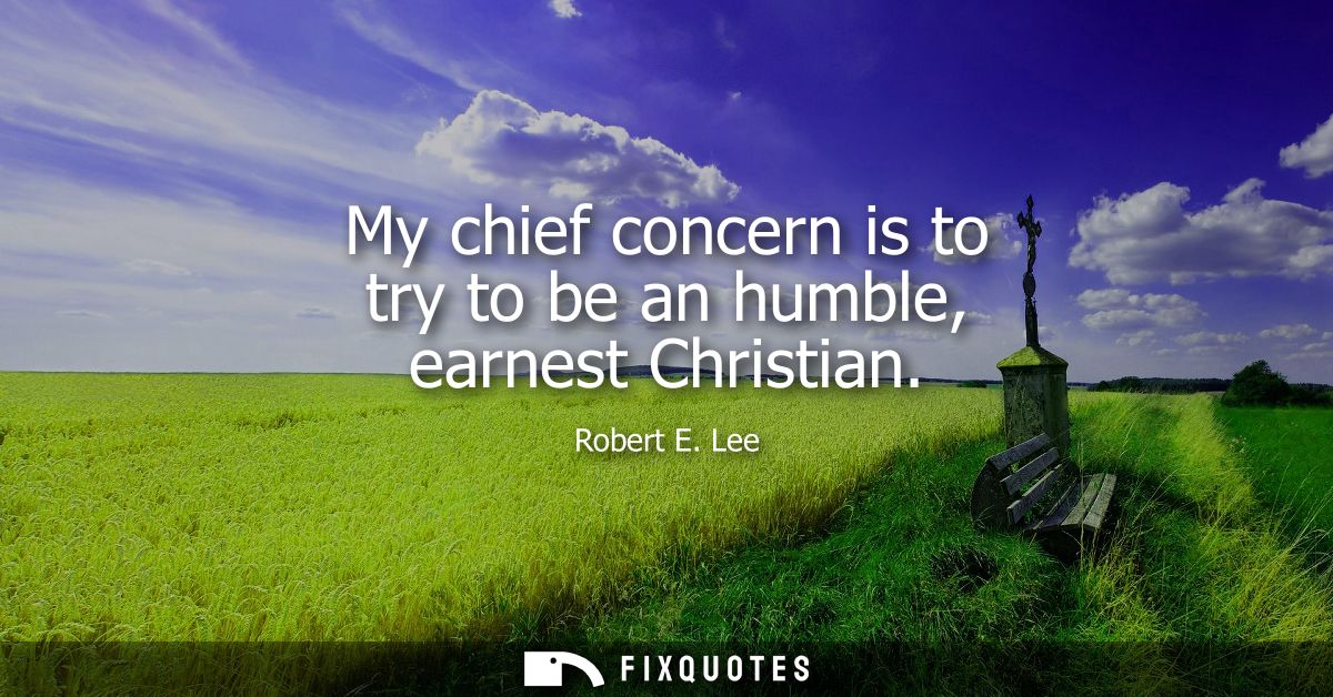 My chief concern is to try to be an humble, earnest Christian