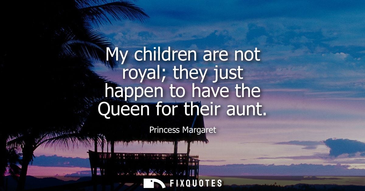 My children are not royal they just happen to have the Queen for their aunt