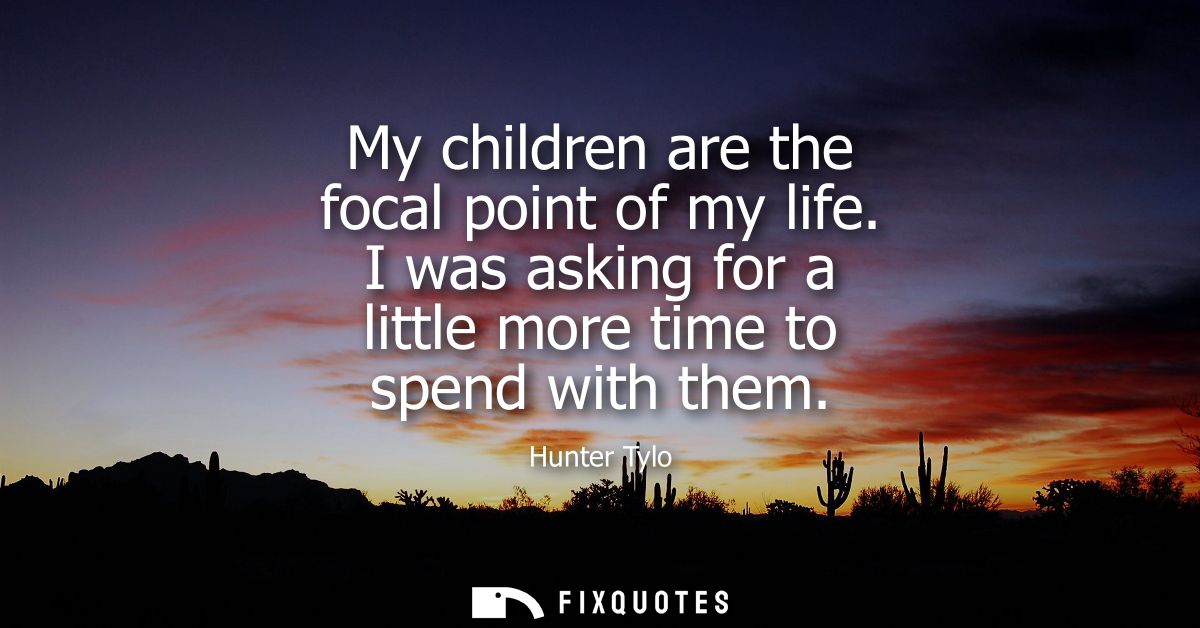 My children are the focal point of my life. I was asking for a little more time to spend with them