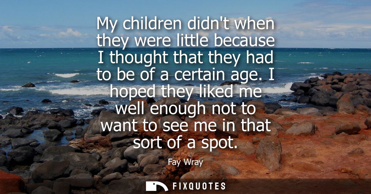 My children didnt when they were little because I thought that they had to be of a certain age. I hoped they liked me we