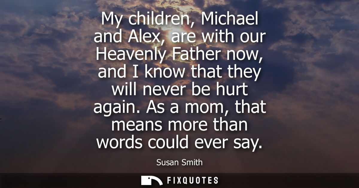 My children, Michael and Alex, are with our Heavenly Father now, and I know that they will never be hurt again.
