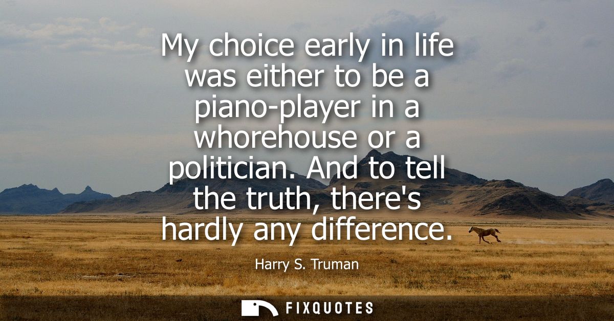 My choice early in life was either to be a piano-player in a whorehouse or a politician. And to tell the truth, theres h