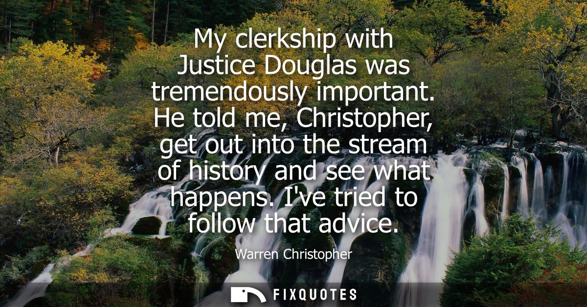 My clerkship with Justice Douglas was tremendously important. He told me, Christopher, get out into the stream of histor