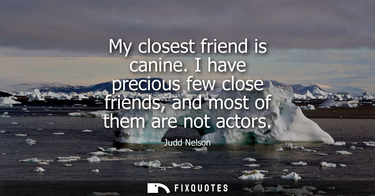 My closest friend is canine. I have precious few close friends, and most of them are not actors