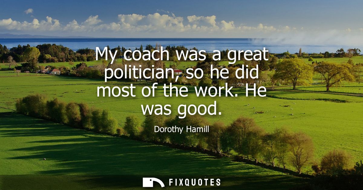 My coach was a great politician, so he did most of the work. He was good