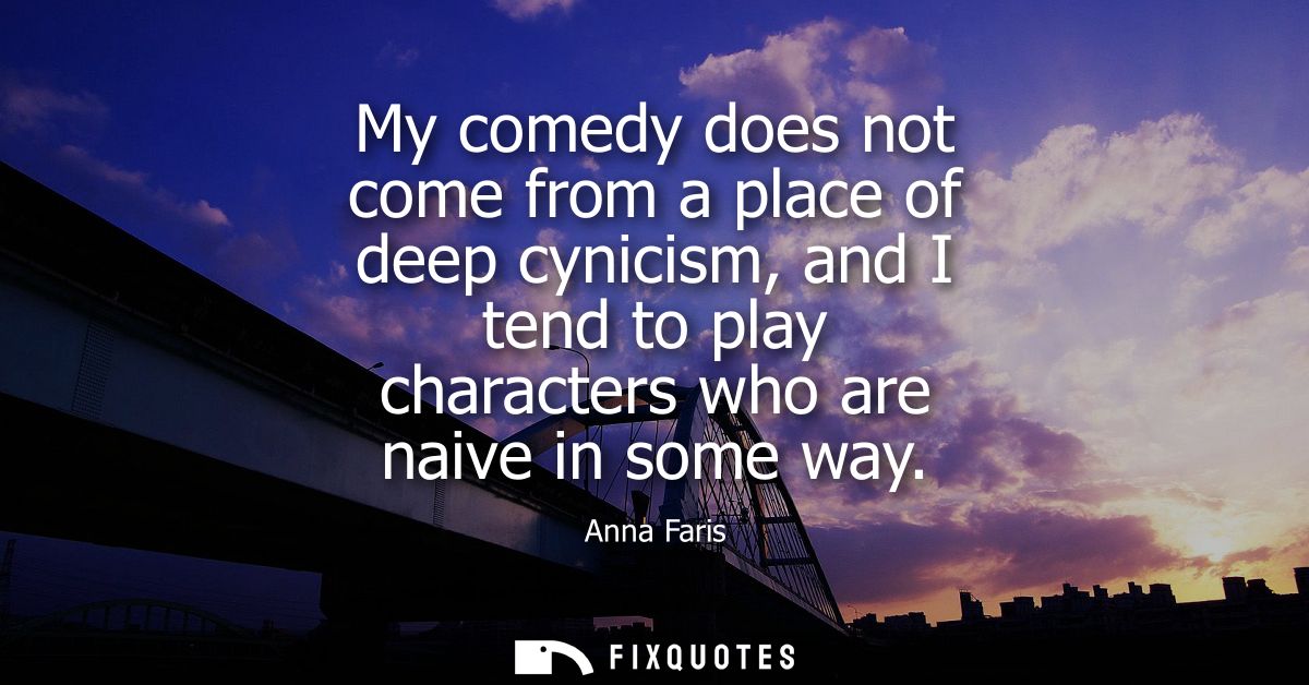 My comedy does not come from a place of deep cynicism, and I tend to play characters who are naive in some way