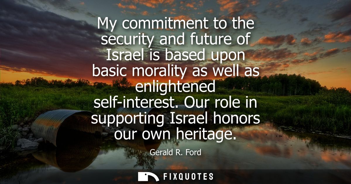 My commitment to the security and future of Israel is based upon basic morality as well as enlightened self-interest.