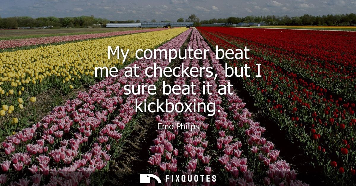My computer beat me at checkers, but I sure beat it at kickboxing - Emo Philips