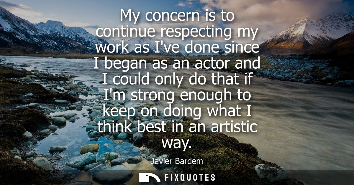 My concern is to continue respecting my work as Ive done since I began as an actor and I could only do that if Im strong