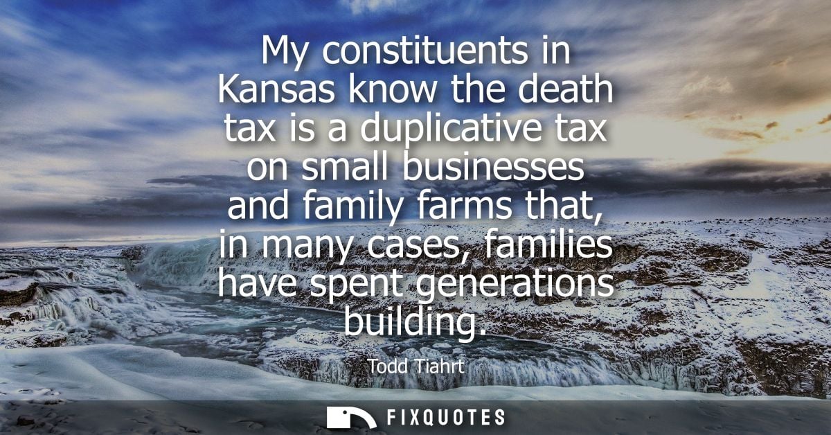 My constituents in Kansas know the death tax is a duplicative tax on small businesses and family farms that, in many cas