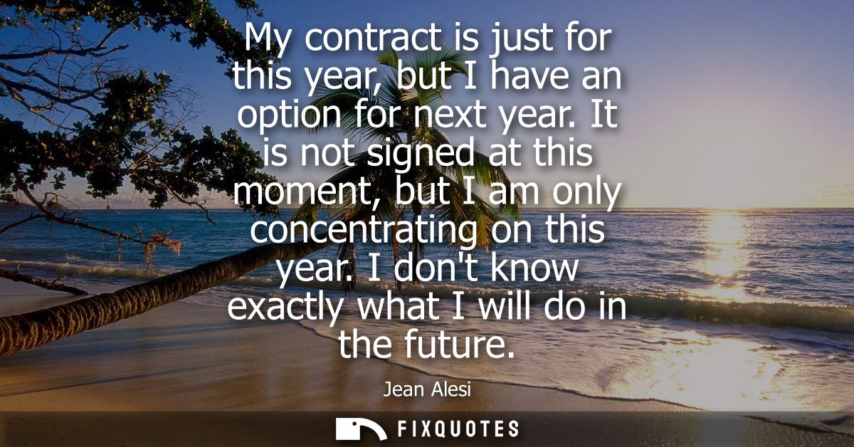 My contract is just for this year, but I have an option for next year. It is not signed at this moment, but I am only co