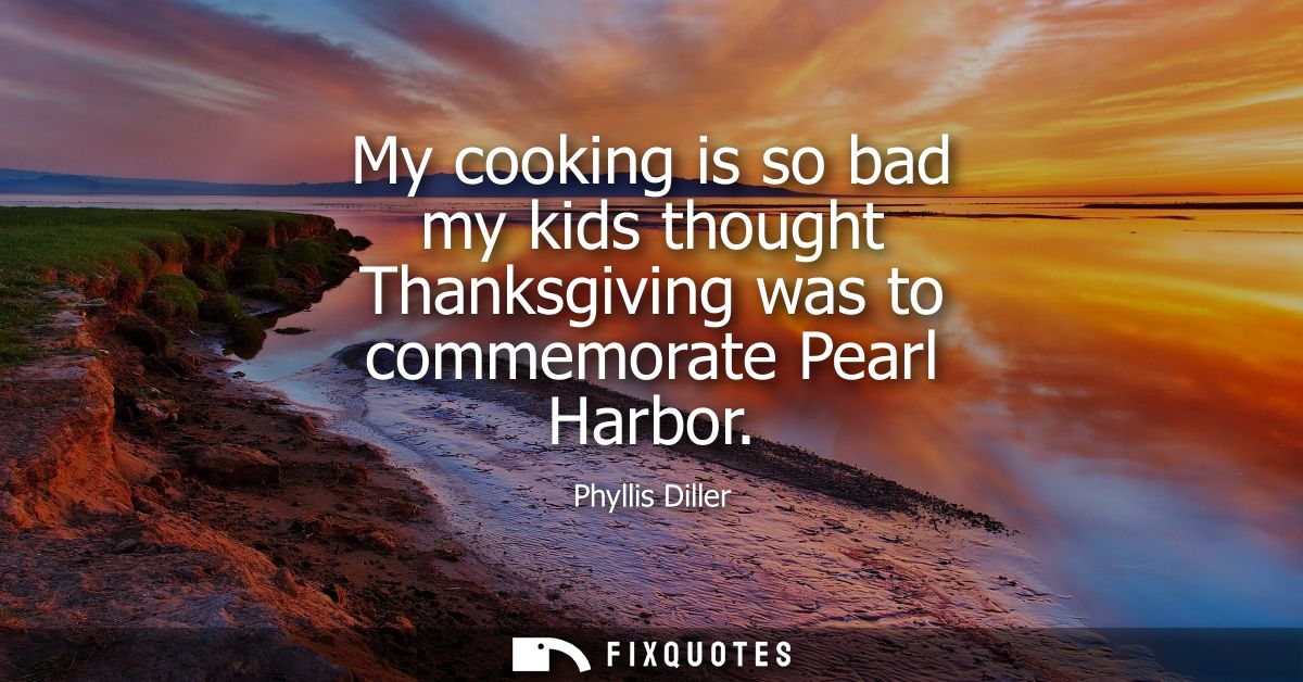 My cooking is so bad my kids thought Thanksgiving was to commemorate Pearl Harbor