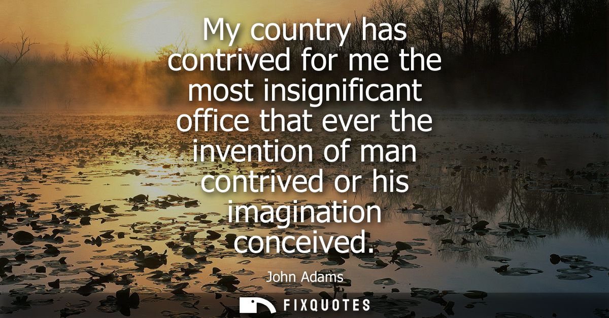 My country has contrived for me the most insignificant office that ever the invention of man contrived or his imaginatio
