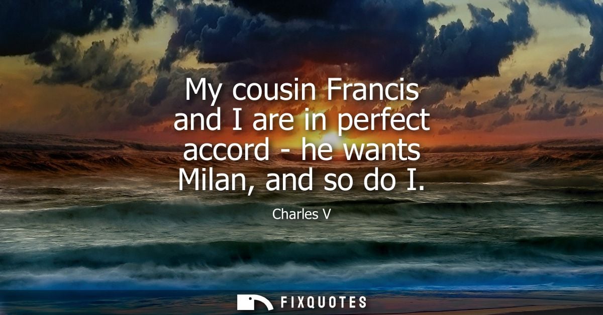 My cousin Francis and I are in perfect accord - he wants Milan, and so do I