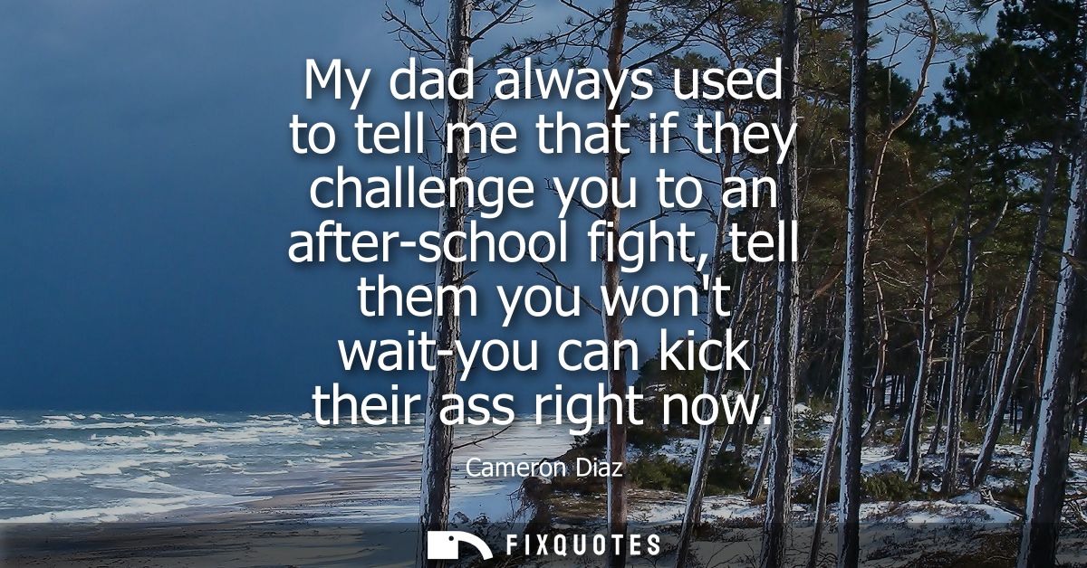 My dad always used to tell me that if they challenge you to an after-school fight, tell them you wont wait-you can kick 