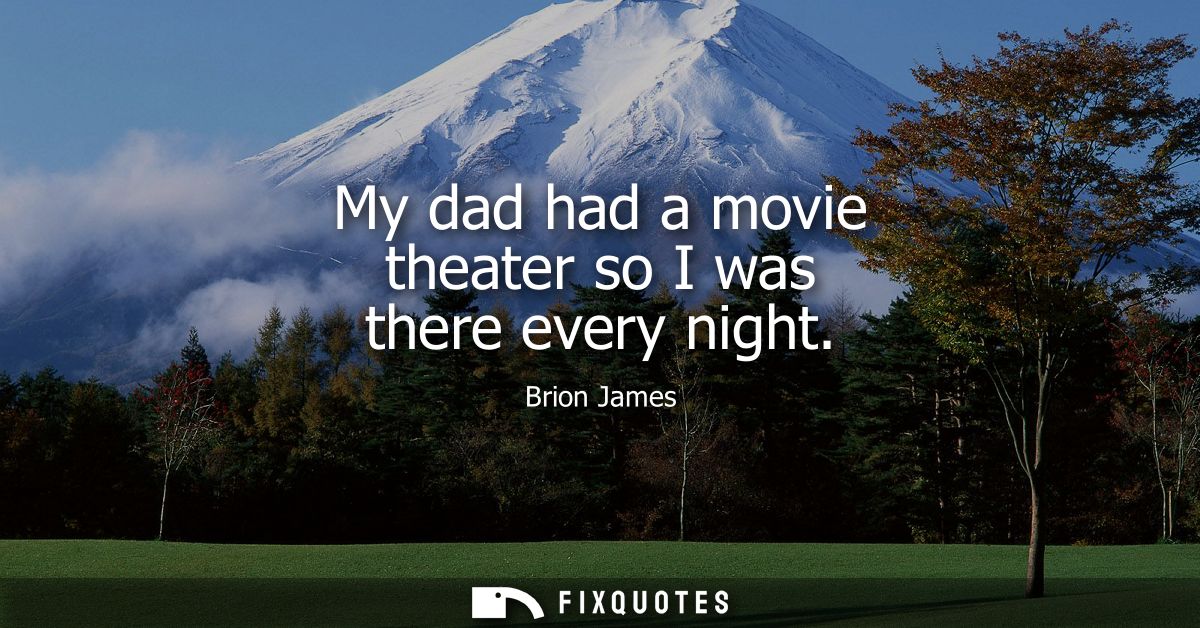 My dad had a movie theater so I was there every night