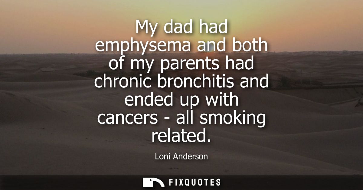 My dad had emphysema and both of my parents had chronic bronchitis and ended up with cancers - all smoking related
