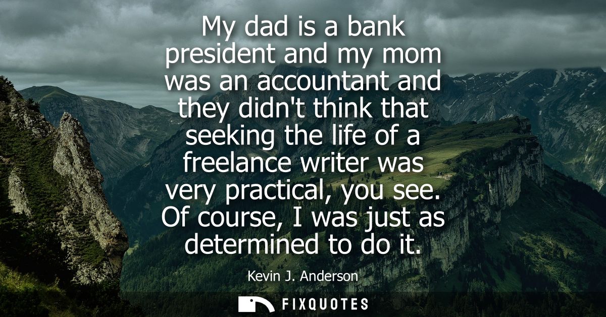 My dad is a bank president and my mom was an accountant and they didnt think that seeking the life of a freelance writer