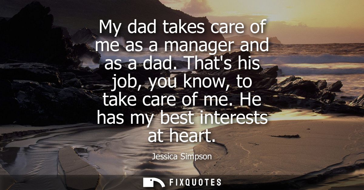 My dad takes care of me as a manager and as a dad. Thats his job, you know, to take care of me. He has my best interests