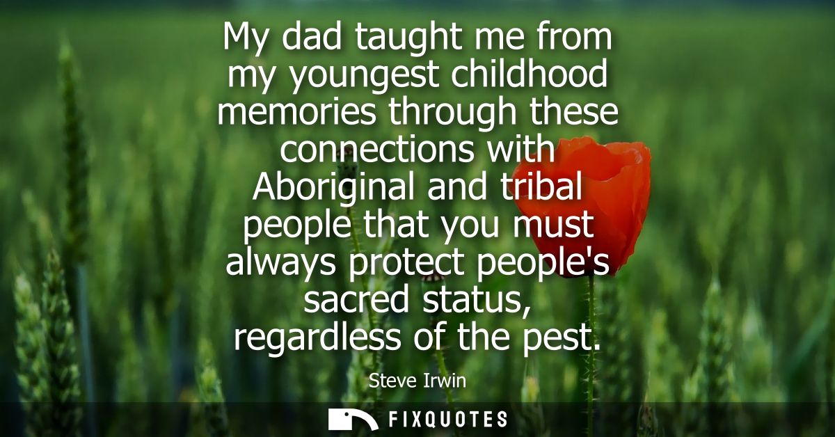 My dad taught me from my youngest childhood memories through these connections with Aboriginal and tribal people that yo
