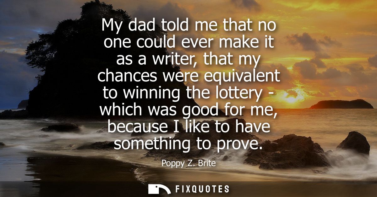 My dad told me that no one could ever make it as a writer, that my chances were equivalent to winning the lottery - whic
