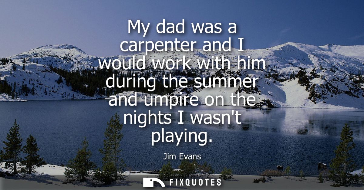 My dad was a carpenter and I would work with him during the summer and umpire on the nights I wasnt playing - Jim Evans
