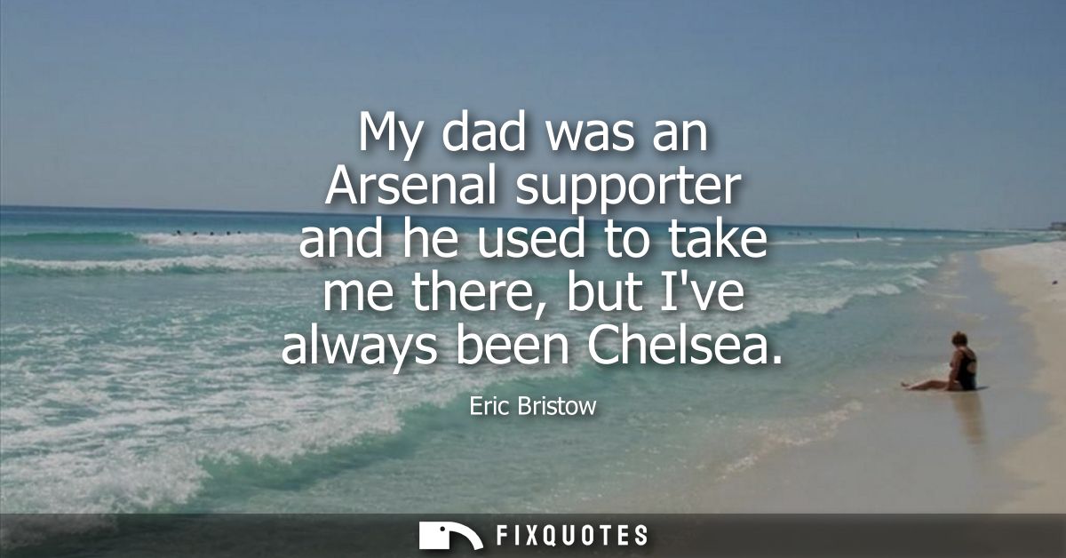 My dad was an Arsenal supporter and he used to take me there, but Ive always been Chelsea